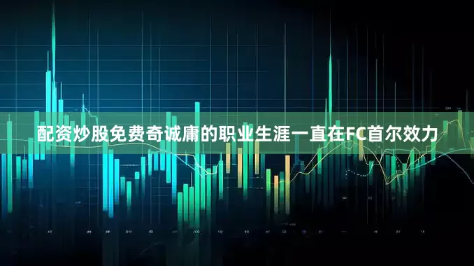 配资炒股免费奇诚庸的职业生涯一直在FC首尔效力