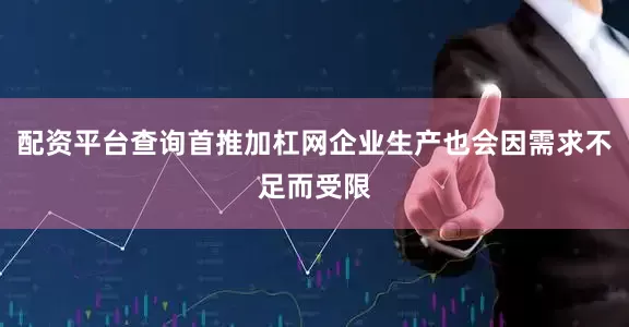 配资平台查询首推加杠网企业生产也会因需求不足而受限