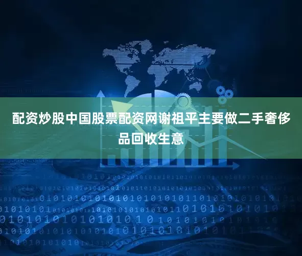 配资炒股中国股票配资网谢祖平主要做二手奢侈品回收生意