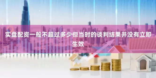 实盘配资一般不超过多少但当时的谈判结果并没有立即生效