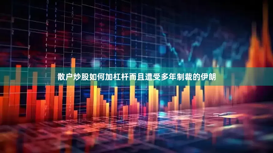 散户炒股如何加杠杆而且遭受多年制裁的伊朗