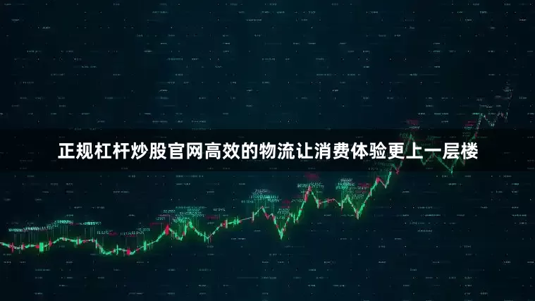 正规杠杆炒股官网高效的物流让消费体验更上一层楼