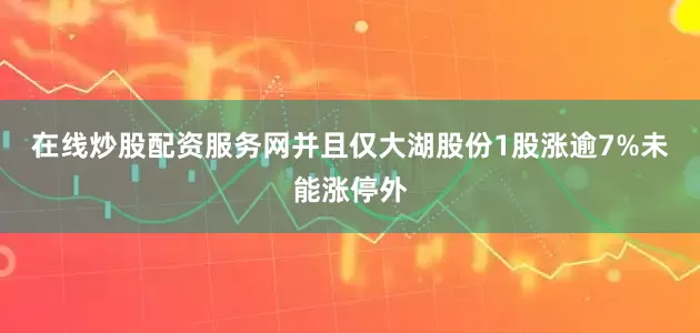 在线炒股配资服务网并且仅大湖股份1股涨逾7%未能涨停外