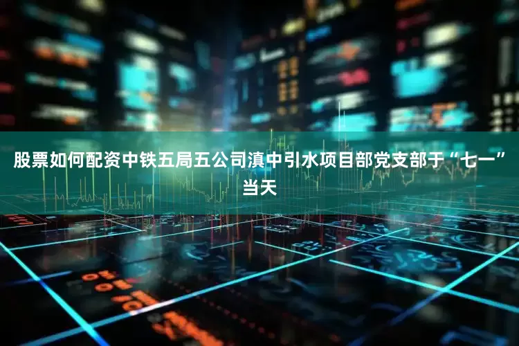 股票如何配资中铁五局五公司滇中引水项目部党支部于“七一”当天