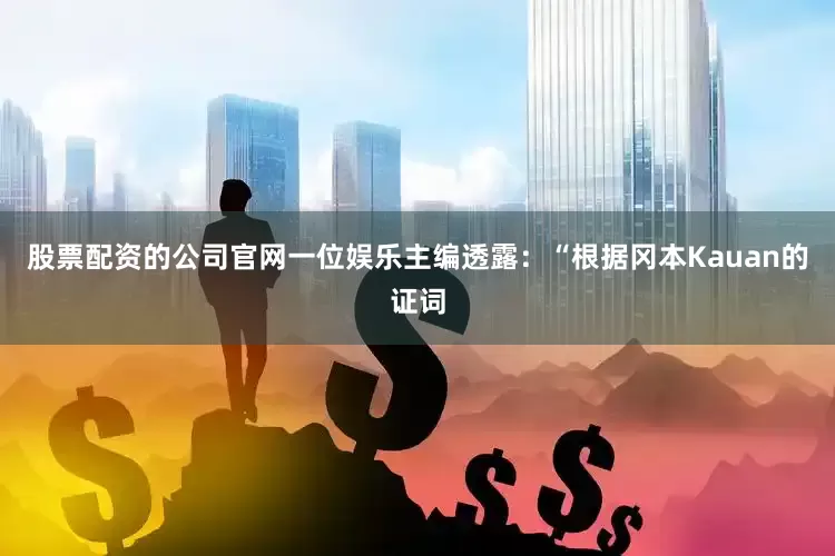 股票配资的公司官网　　一位娱乐主编透露：“根据冈本Kauan的证词
