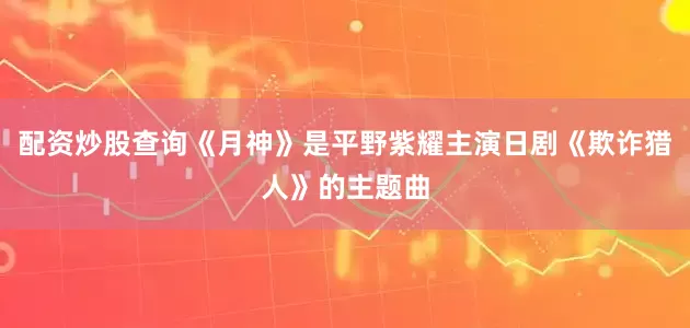 配资炒股查询《月神》是平野紫耀主演日剧《欺诈猎人》的主题曲