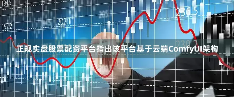 正规实盘股票配资平台指出该平台基于云端ComfyUI架构