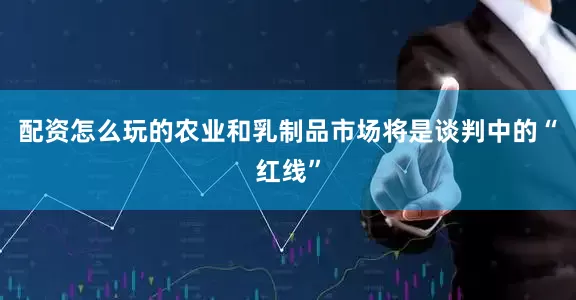 配资怎么玩的农业和乳制品市场将是谈判中的“红线”