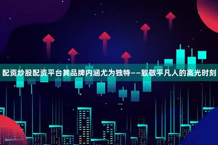 配资炒股配资平台其品牌内涵尤为独特——致敬平凡人的高光时刻