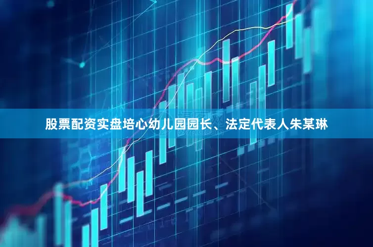 股票配资实盘培心幼儿园园长、法定代表人朱某琳