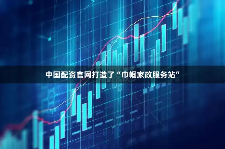 中国配资官网打造了“巾帼家政服务站”