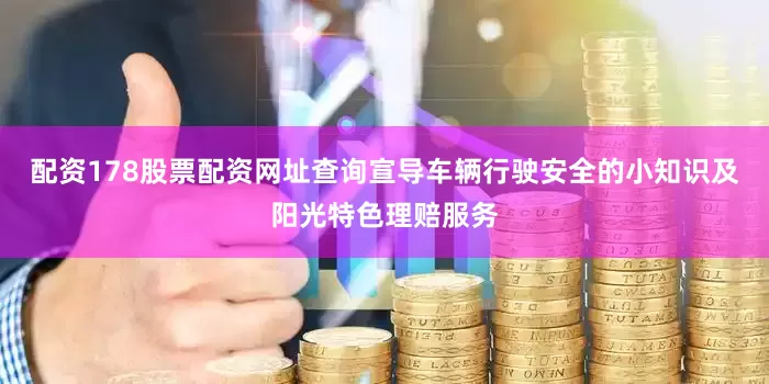 配资178股票配资网址查询宣导车辆行驶安全的小知识及阳光特色理赔服务