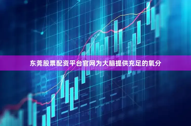 东莞股票配资平台官网为大脑提供充足的氧分
