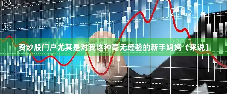 资炒股门户尤其是对我这种毫无经验的新手妈妈（来说）