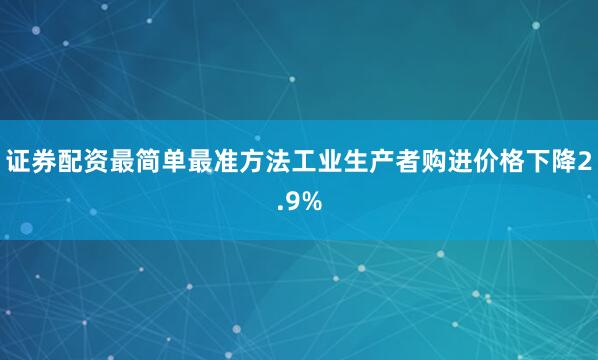 证券配资最简单最准方法工业生产者购进价格下降2.9%
