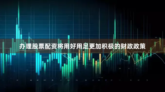 办理股票配资将用好用足更加积极的财政政策