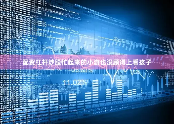 配资杠杆炒股忙起来的小游也没顾得上看孩子