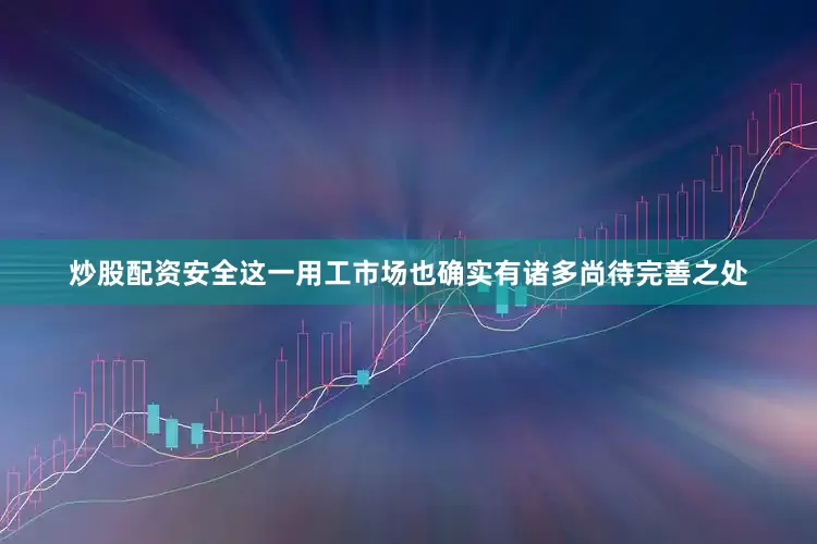 炒股配资安全这一用工市场也确实有诸多尚待完善之处