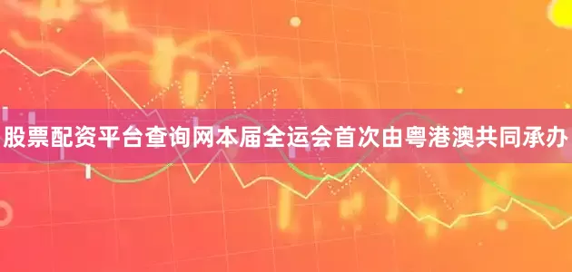 股票配资平台查询网本届全运会首次由粤港澳共同承办
