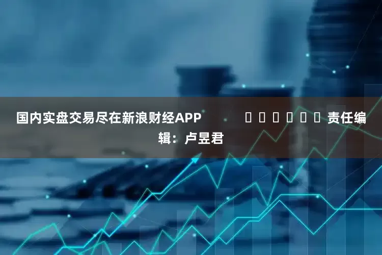 国内实盘交易尽在新浪财经APP            						责任编辑：卢昱君