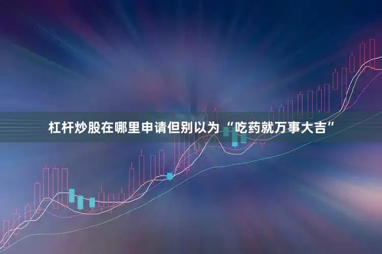 杠杆炒股在哪里申请但别以为 “吃药就万事大吉”