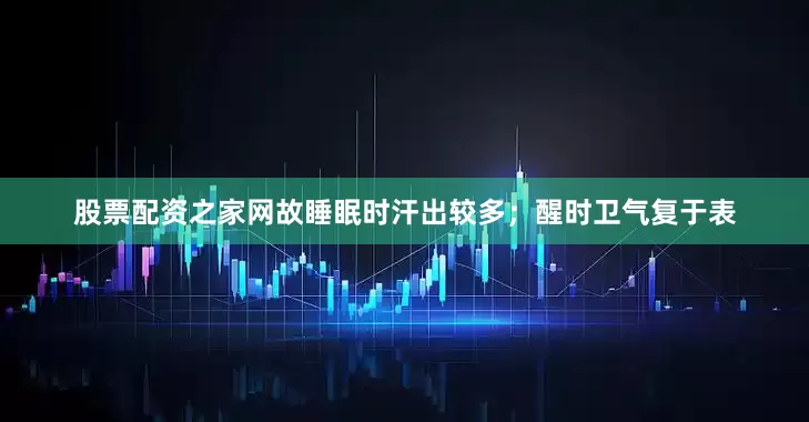 股票配资之家网故睡眠时汗出较多；醒时卫气复于表