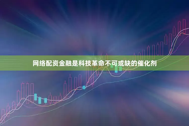 网络配资金融是科技革命不可或缺的催化剂