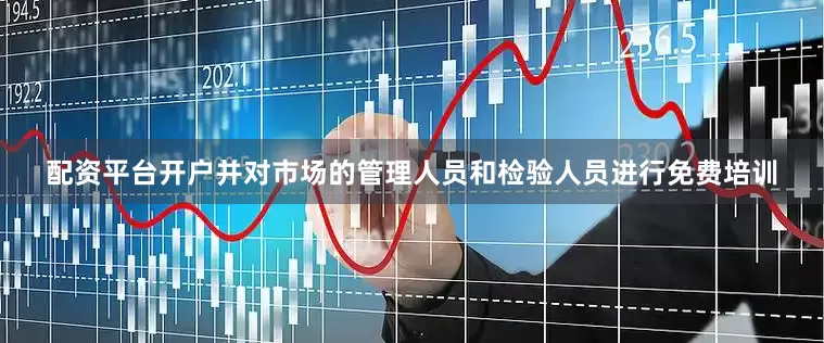 配资平台开户并对市场的管理人员和检验人员进行免费培训