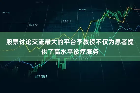 股票讨论交流最大的平台李教授不仅为患者提供了高水平诊疗服务