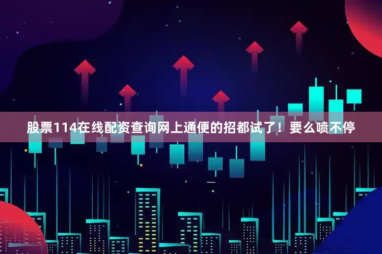 股票114在线配资查询网上通便的招都试了！要么喷不停