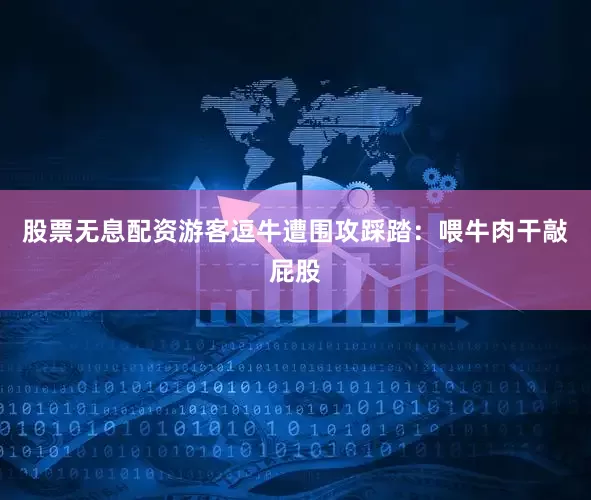 股票无息配资游客逗牛遭围攻踩踏：喂牛肉干敲屁股