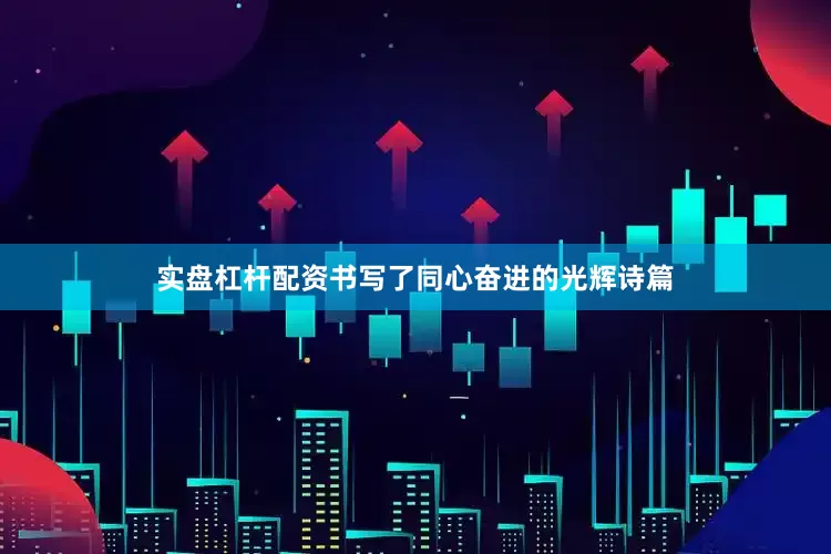 实盘杠杆配资书写了同心奋进的光辉诗篇