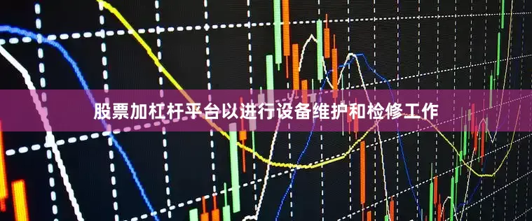 股票加杠杆平台以进行设备维护和检修工作
