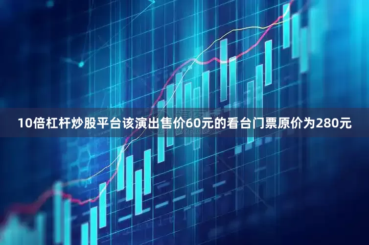 10倍杠杆炒股平台该演出售价60元的看台门票原价为280元