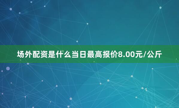 场外配资是什么当日最高报价8.00元/公斤