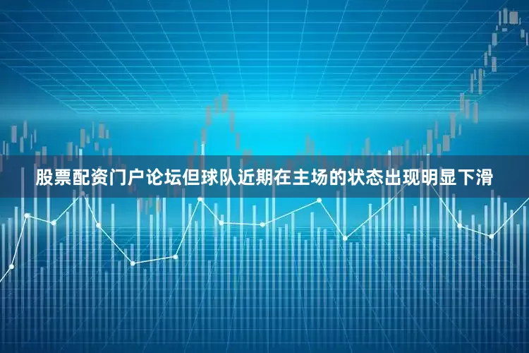 股票配资门户论坛但球队近期在主场的状态出现明显下滑