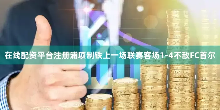 在线配资平台注册 浦项制铁上一场联赛客场1-4不敌FC首尔