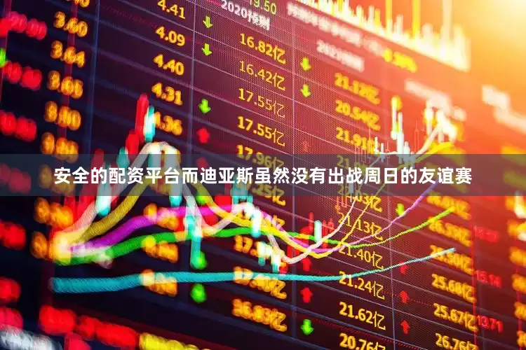 安全的配资平台　　而迪亚斯虽然没有出战周日的友谊赛