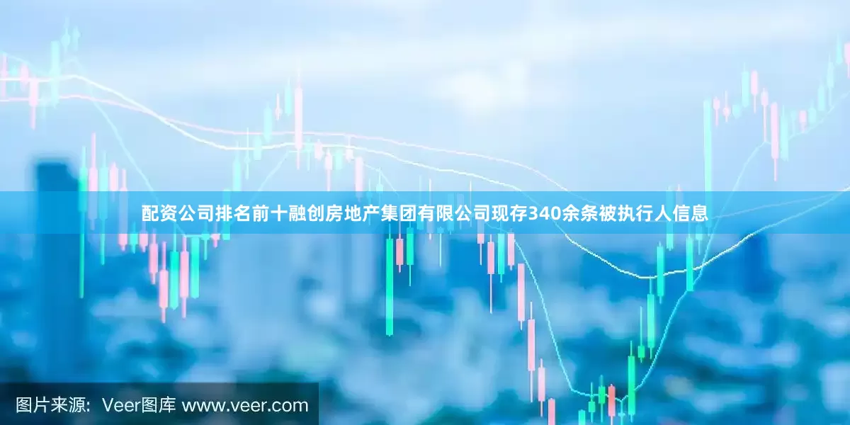 配资公司排名前十融创房地产集团有限公司现存340余条被执行人信息