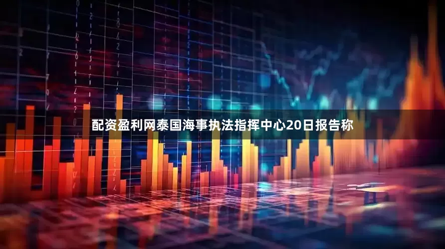 配资盈利网泰国海事执法指挥中心20日报告称