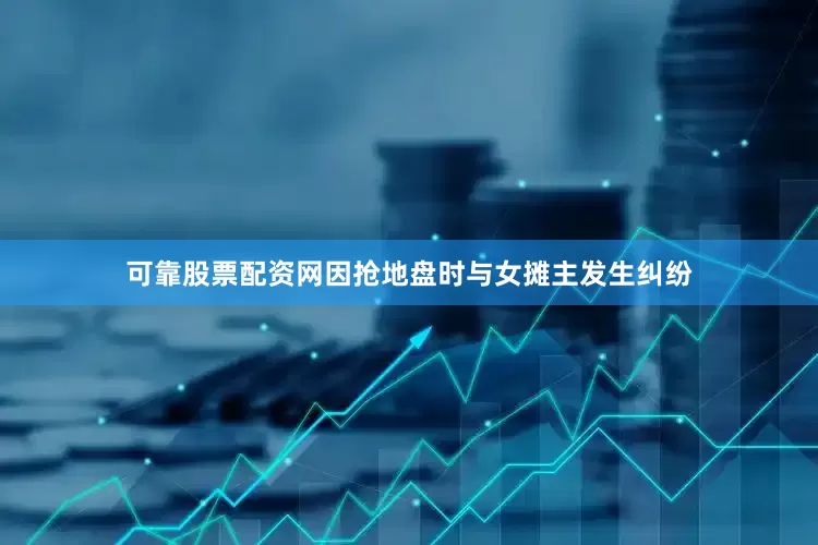 可靠股票配资网因抢地盘时与女摊主发生纠纷