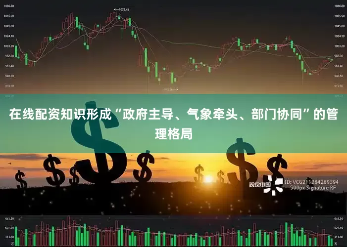 在线配资知识形成“政府主导、气象牵头、部门协同”的管理格局