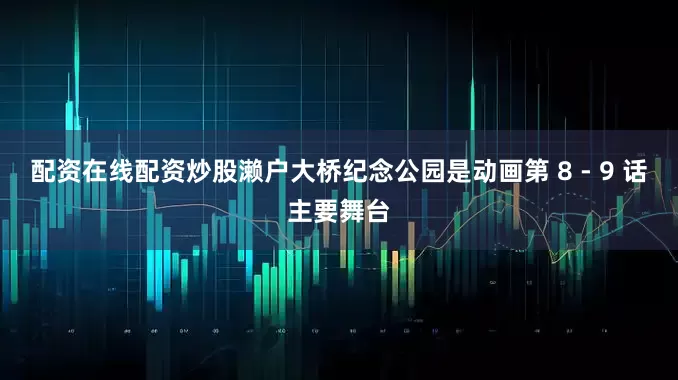 配资在线配资炒股濑户大桥纪念公园是动画第 8 - 9 话主要舞台