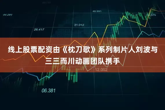 线上股票配资由《枕刀歌》系列制片人刘波与三三而川动画团队携手