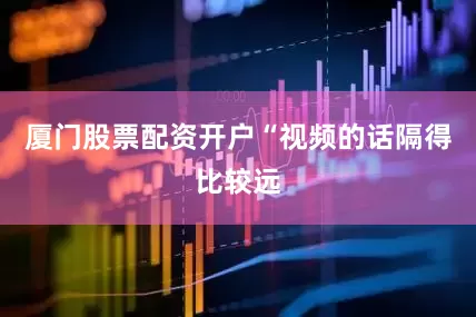 厦门股票配资开户“视频的话隔得比较远