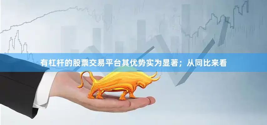 有杠杆的股票交易平台其优势实为显著；从同比来看