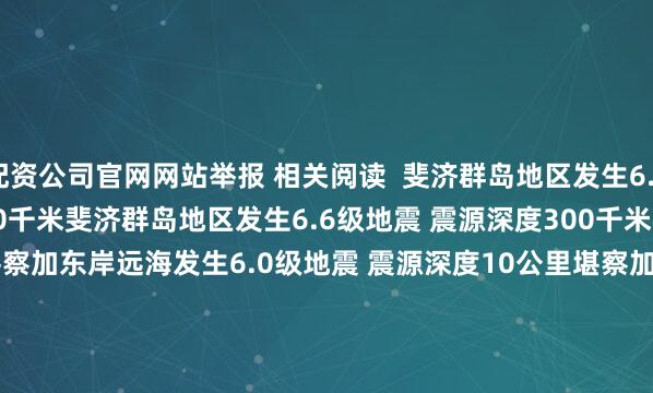 配资公司官网网站举报 相关阅读  斐济群岛地区发生6.6级地震 震源深度300千米斐济群岛地区发生6.6级地震 震源深度300千米    17  07-25 08:14     堪察加东岸远海发生6.0级地震 震源深度10公里堪察加东岸远海发生6.0级地震 震源深度10公里    0  07-25 07:37     堪察加东岸远海发生6.6级地震 震源深度10千米堪察加东岸远海发生6.6级地震 