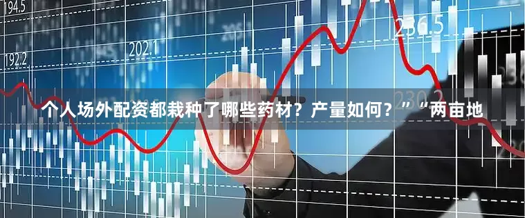 个人场外配资都栽种了哪些药材？产量如何？”“两亩地