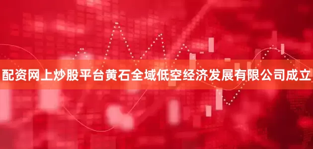 配资网上炒股平台黄石全域低空经济发展有限公司成立