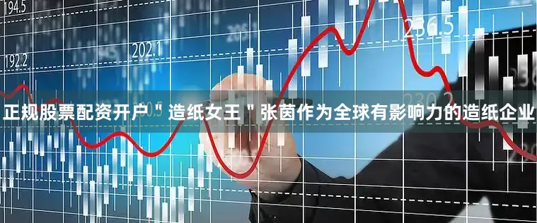 正规股票配资开户＂造纸女王＂张茵作为全球有影响力的造纸企业